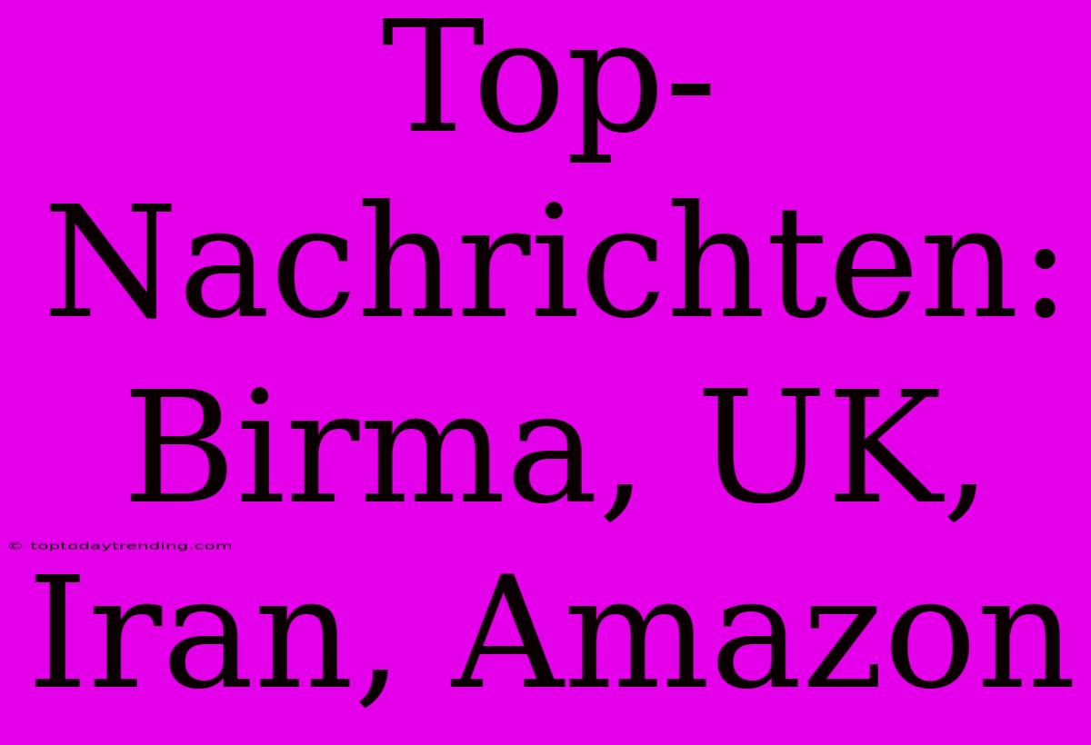 Top-Nachrichten: Birma, UK, Iran, Amazon