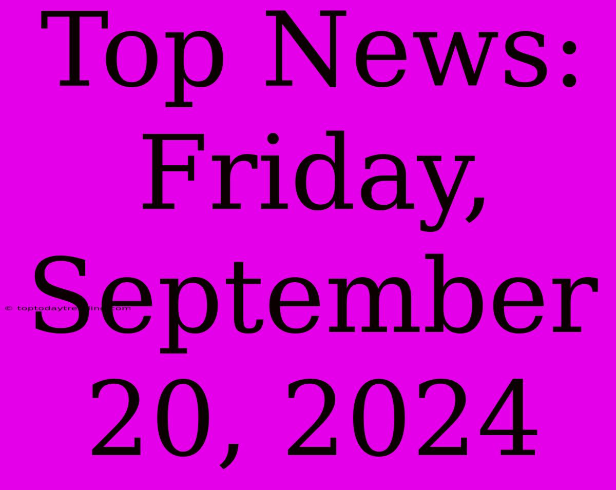 Top News: Friday, September 20, 2024