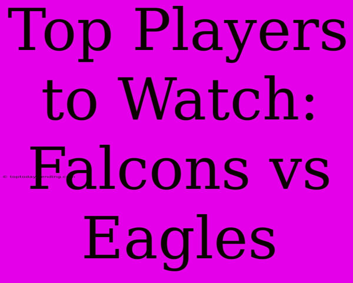 Top Players To Watch: Falcons Vs Eagles