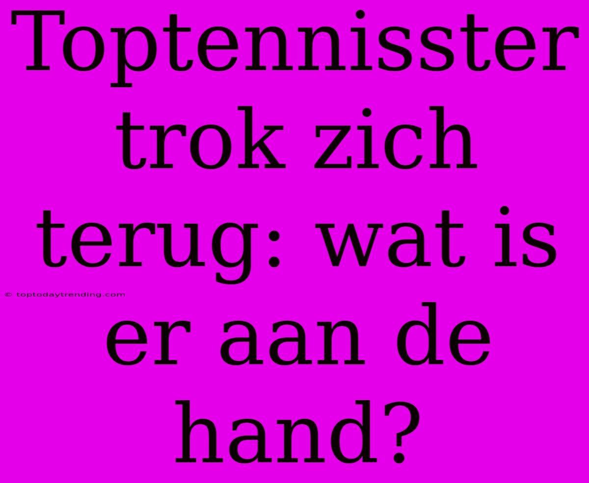 Toptennisster Trok Zich Terug: Wat Is Er Aan De Hand?