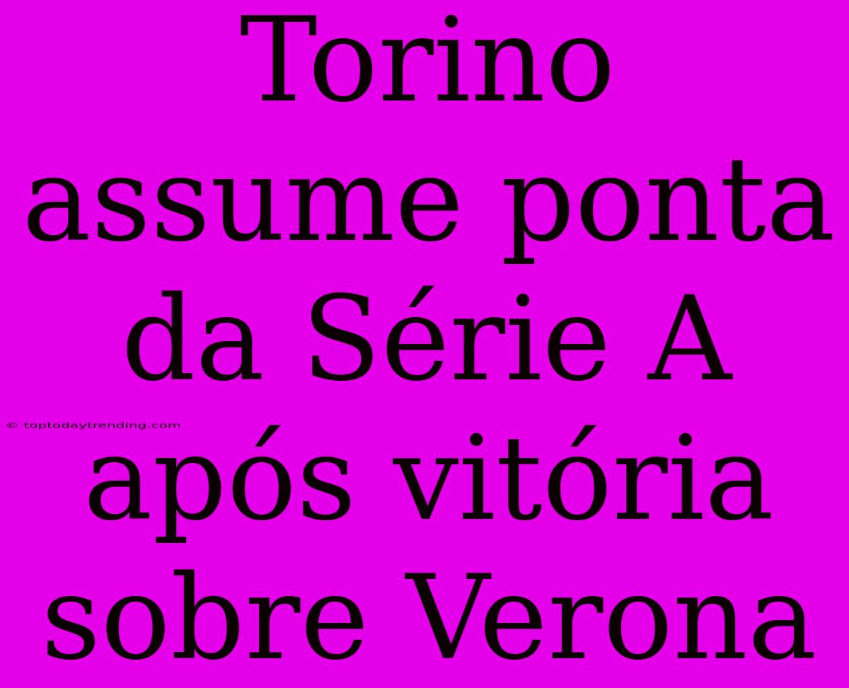 Torino Assume Ponta Da Série A Após Vitória Sobre Verona