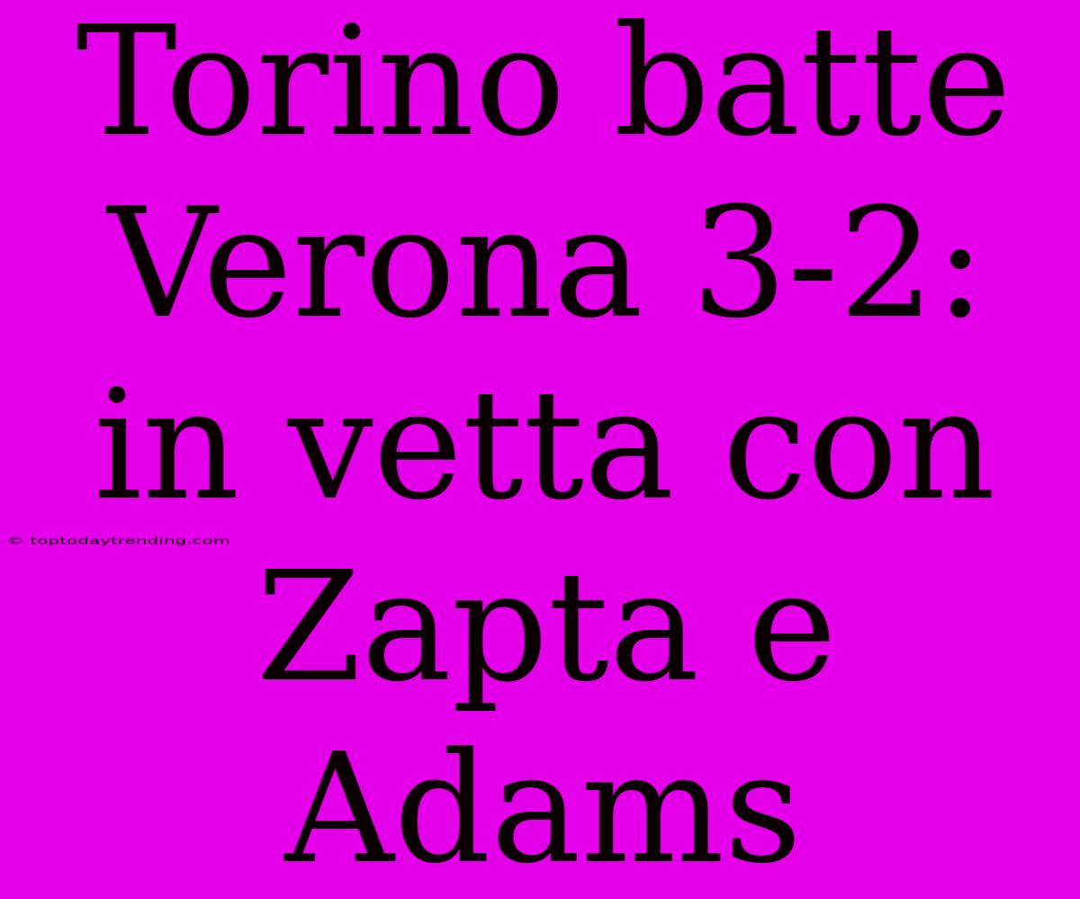 Torino Batte Verona 3-2: In Vetta Con Zapta E Adams