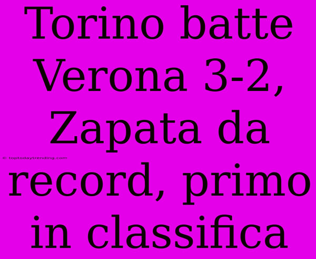 Torino Batte Verona 3-2, Zapata Da Record, Primo In Classifica