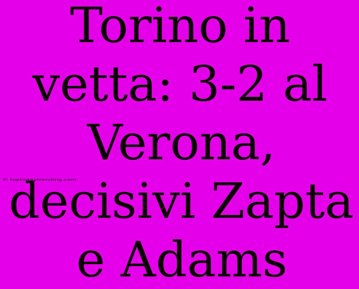 Torino In Vetta: 3-2 Al Verona, Decisivi Zapta E Adams