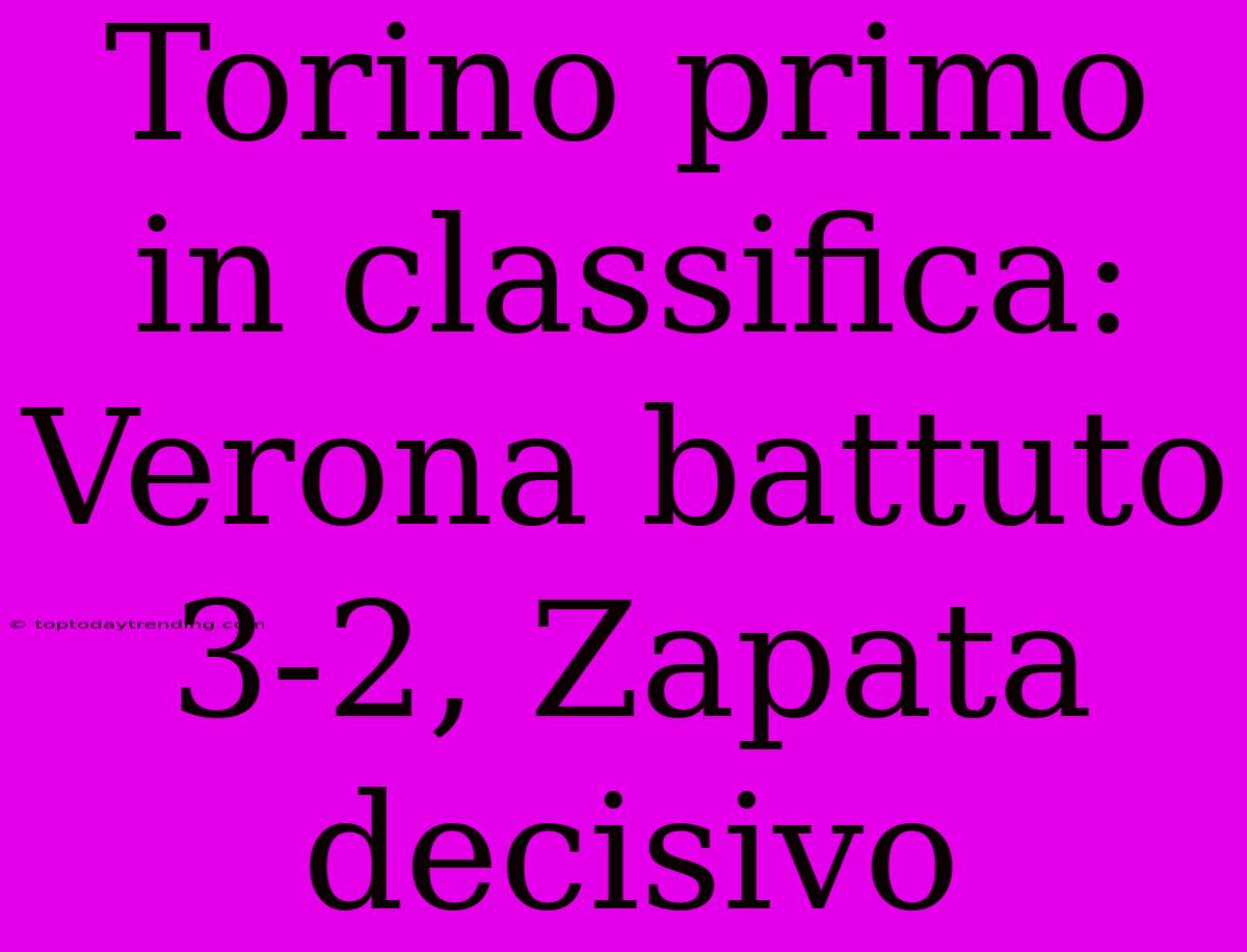 Torino Primo In Classifica: Verona Battuto 3-2, Zapata Decisivo