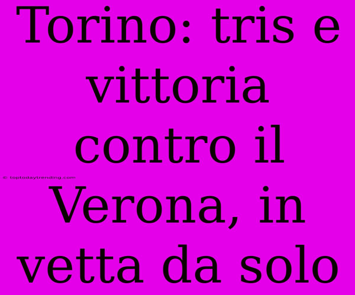 Torino: Tris E Vittoria Contro Il Verona, In Vetta Da Solo