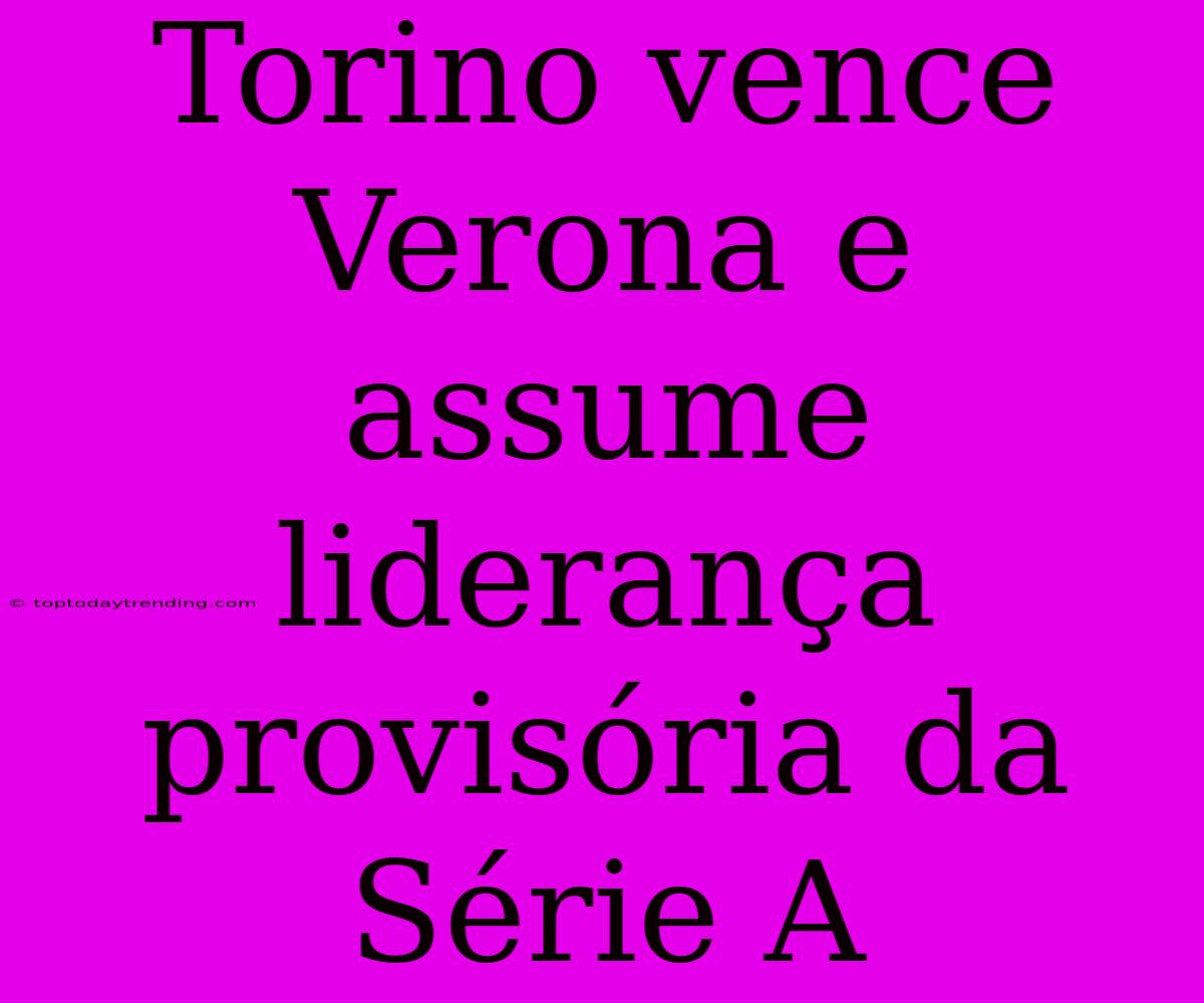 Torino Vence Verona E Assume Liderança Provisória Da Série A