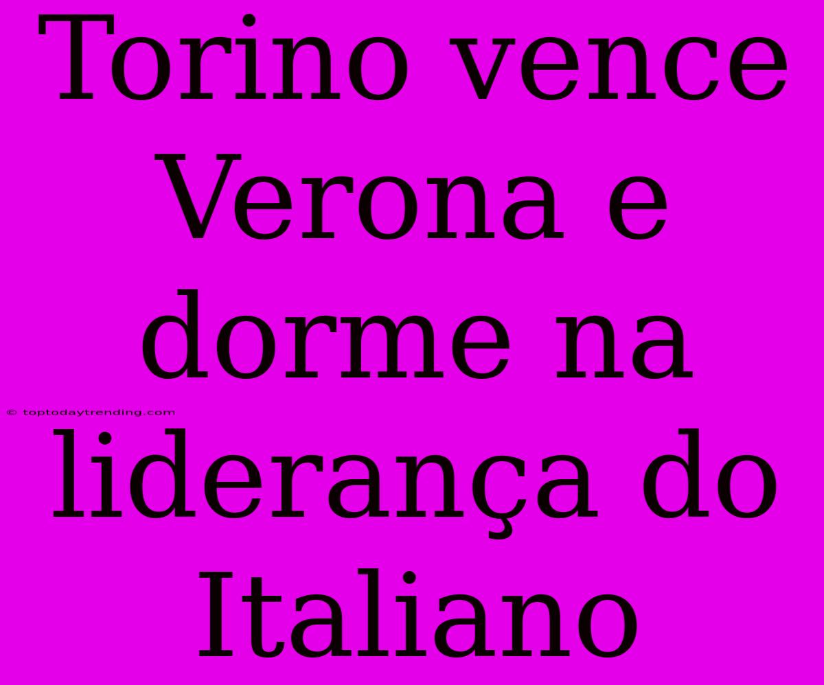 Torino Vence Verona E Dorme Na Liderança Do Italiano