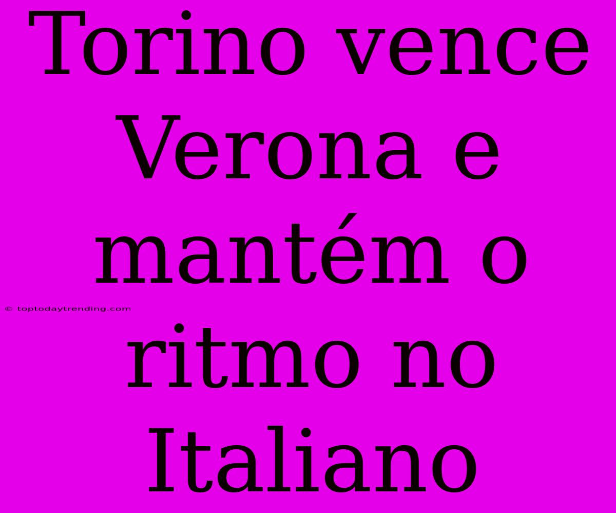 Torino Vence Verona E Mantém O Ritmo No Italiano