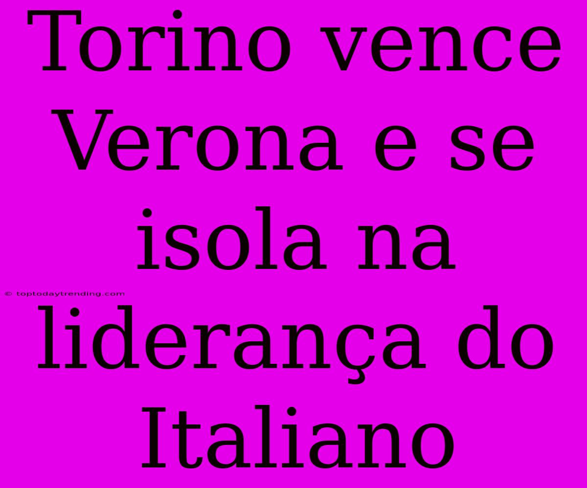 Torino Vence Verona E Se Isola Na Liderança Do Italiano