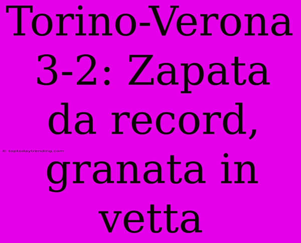 Torino-Verona 3-2: Zapata Da Record, Granata In Vetta