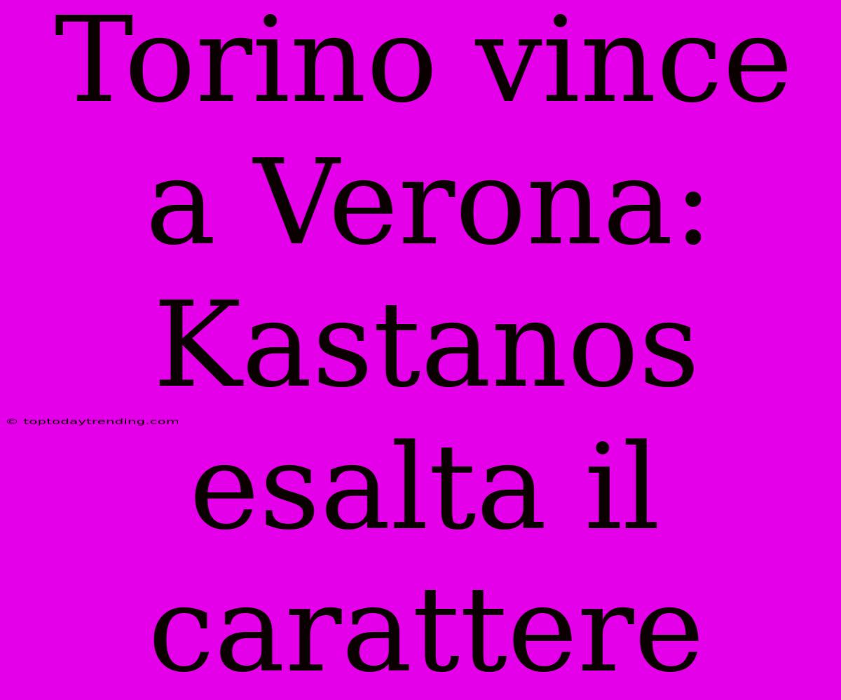 Torino Vince A Verona: Kastanos Esalta Il Carattere