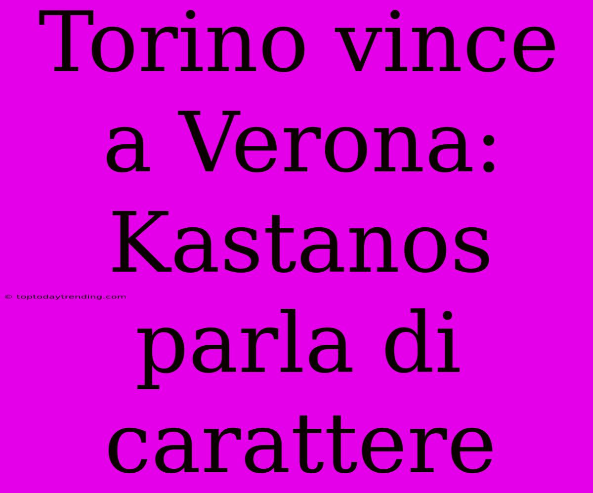 Torino Vince A Verona: Kastanos Parla Di Carattere