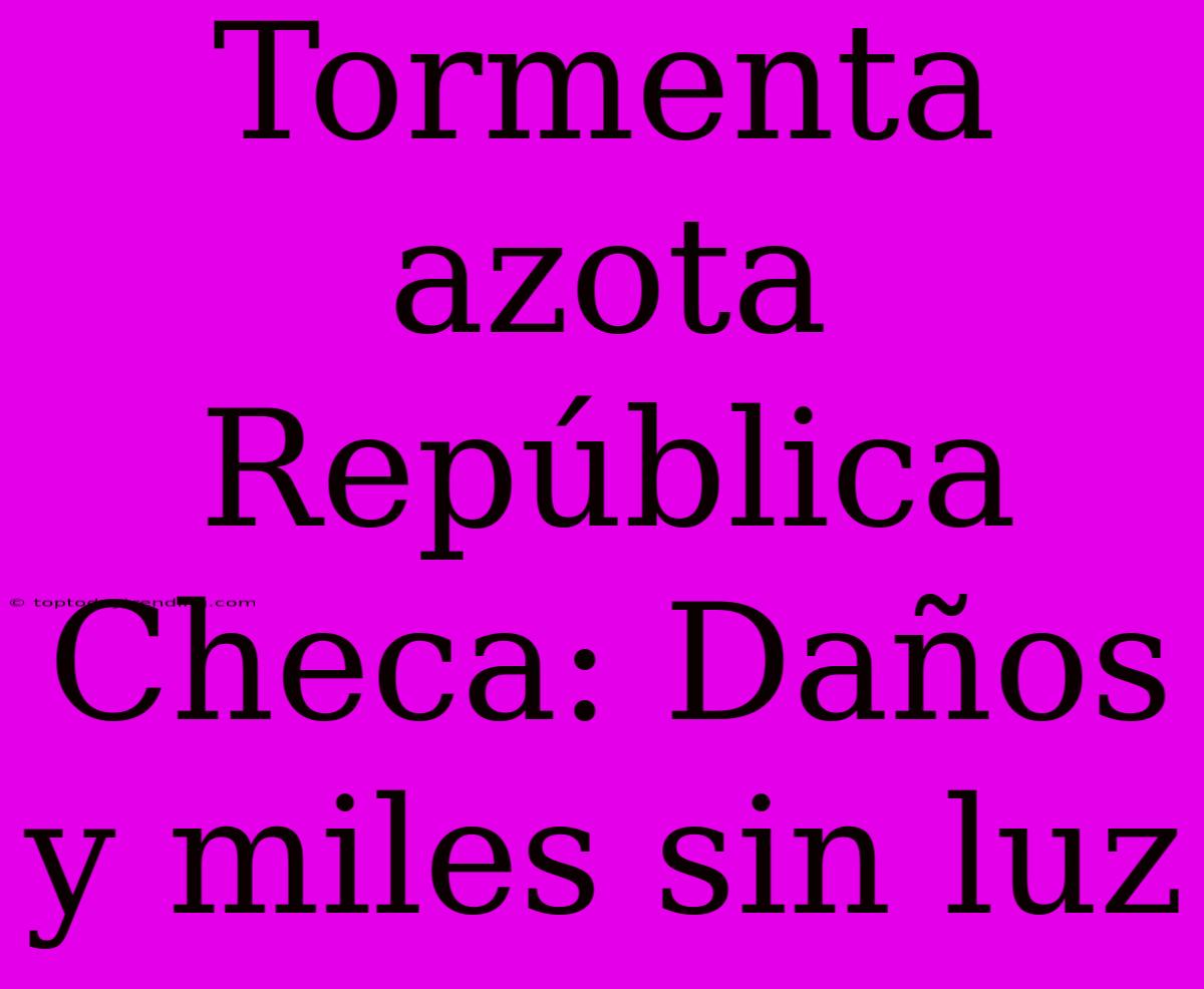 Tormenta Azota República Checa: Daños Y Miles Sin Luz