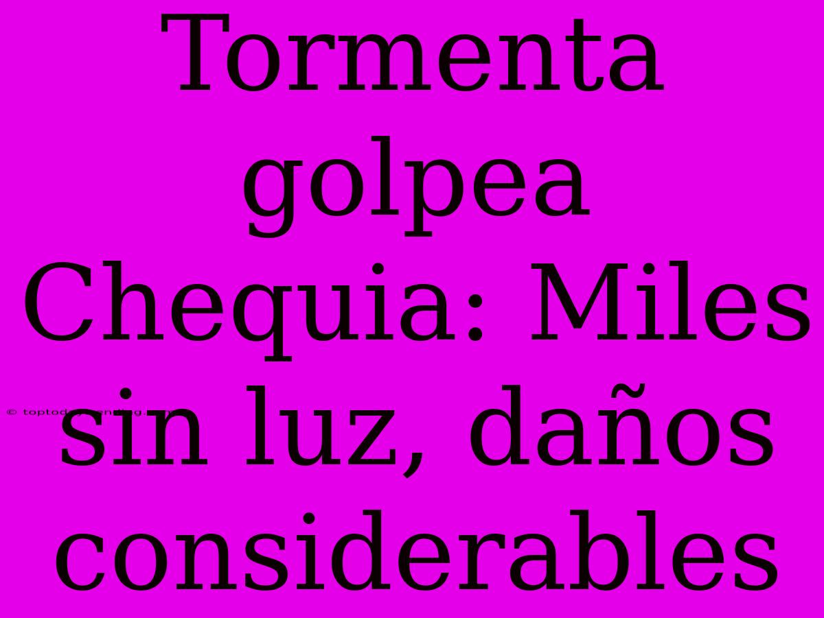 Tormenta Golpea Chequia: Miles Sin Luz, Daños Considerables