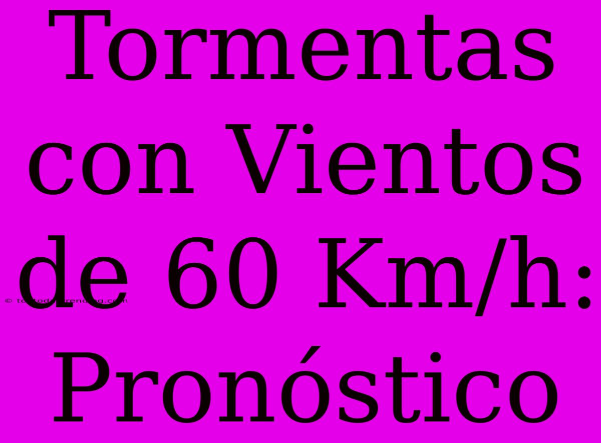 Tormentas Con Vientos De 60 Km/h: Pronóstico