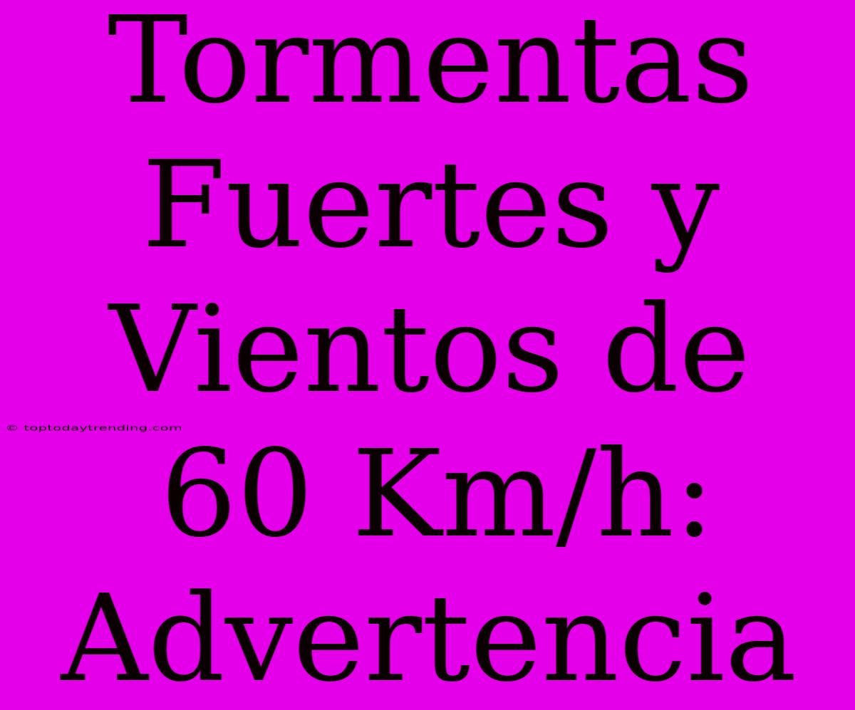 Tormentas Fuertes Y Vientos De 60 Km/h: Advertencia