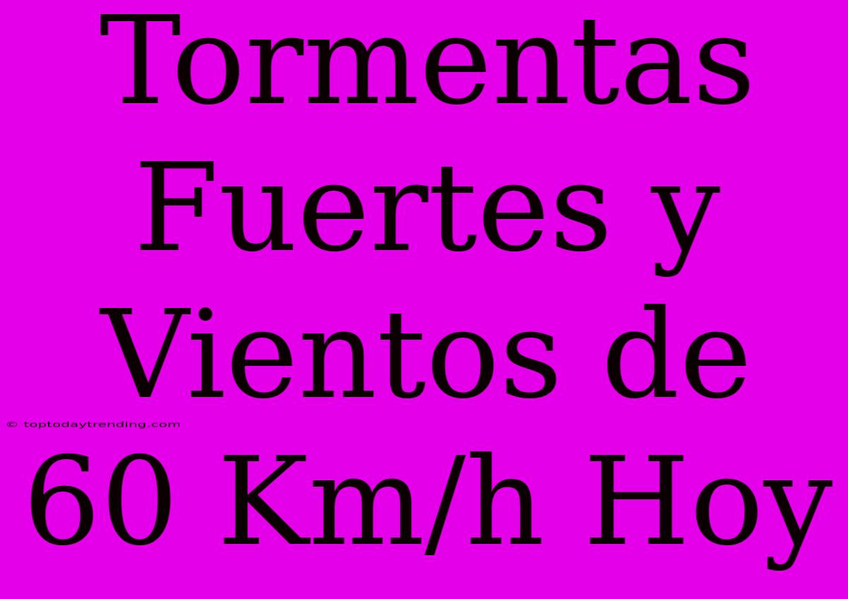 Tormentas Fuertes Y Vientos De 60 Km/h Hoy