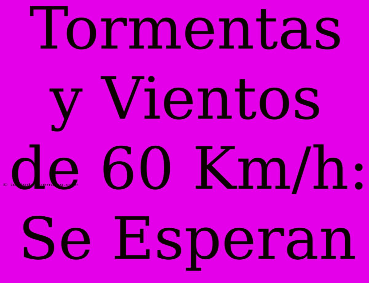 Tormentas Y Vientos De 60 Km/h: Se Esperan