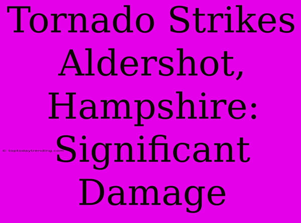 Tornado Strikes Aldershot, Hampshire: Significant Damage