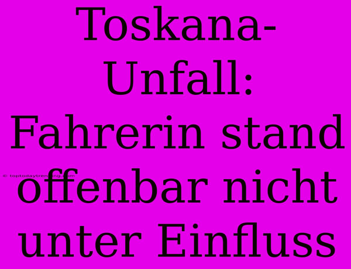 Toskana-Unfall: Fahrerin Stand Offenbar Nicht Unter Einfluss