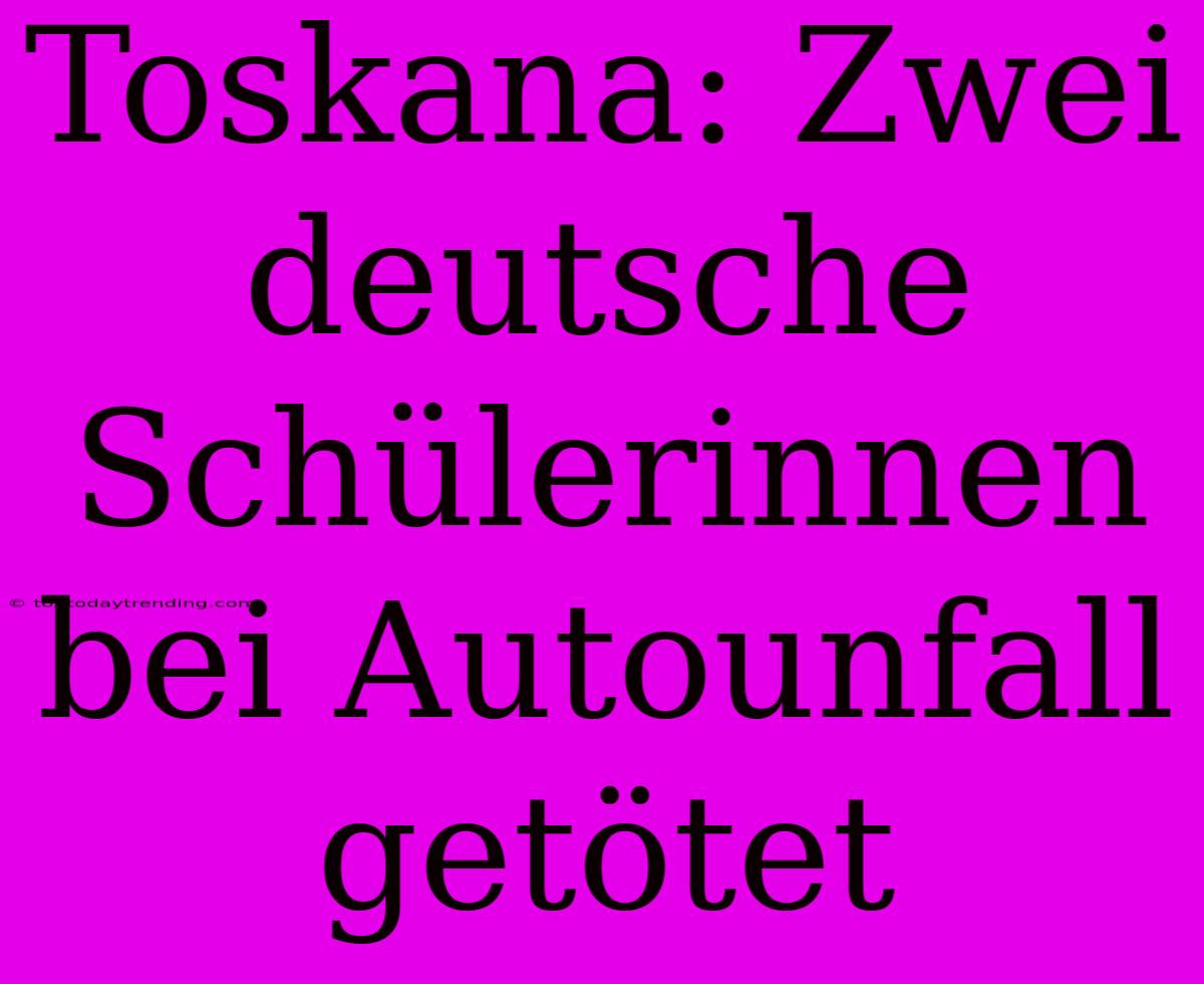 Toskana: Zwei Deutsche Schülerinnen Bei Autounfall Getötet