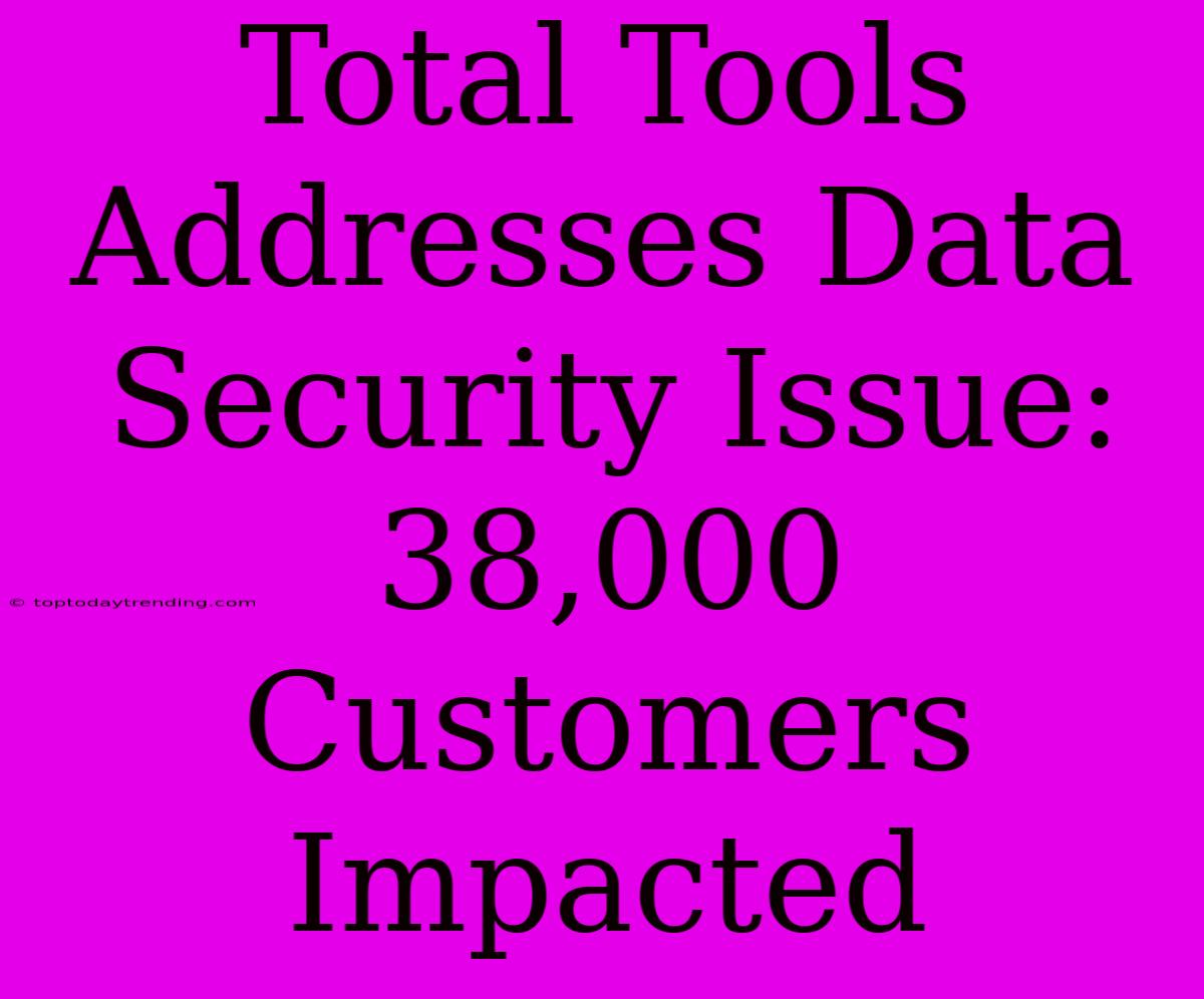 Total Tools Addresses Data Security Issue: 38,000 Customers Impacted