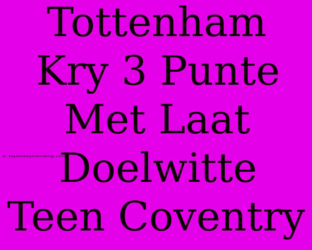 Tottenham Kry 3 Punte Met Laat Doelwitte Teen Coventry