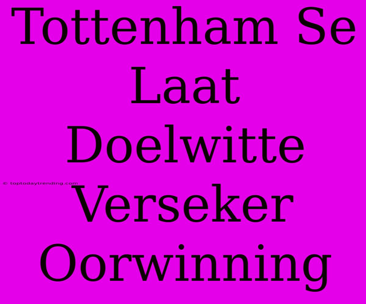 Tottenham Se Laat Doelwitte Verseker Oorwinning