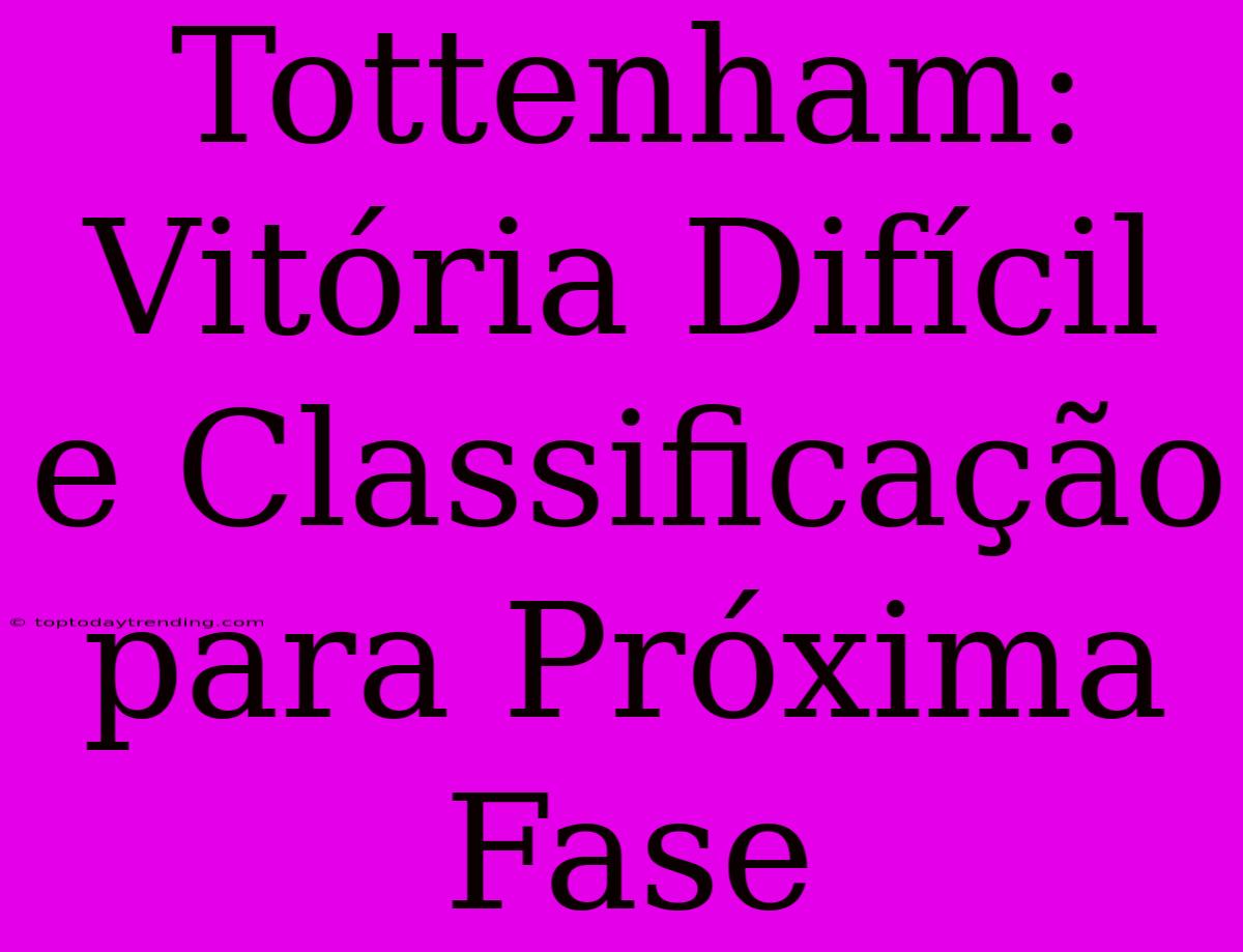 Tottenham: Vitória Difícil E Classificação Para Próxima Fase