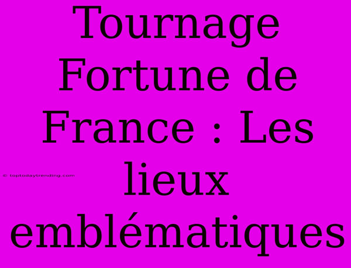 Tournage Fortune De France : Les Lieux Emblématiques