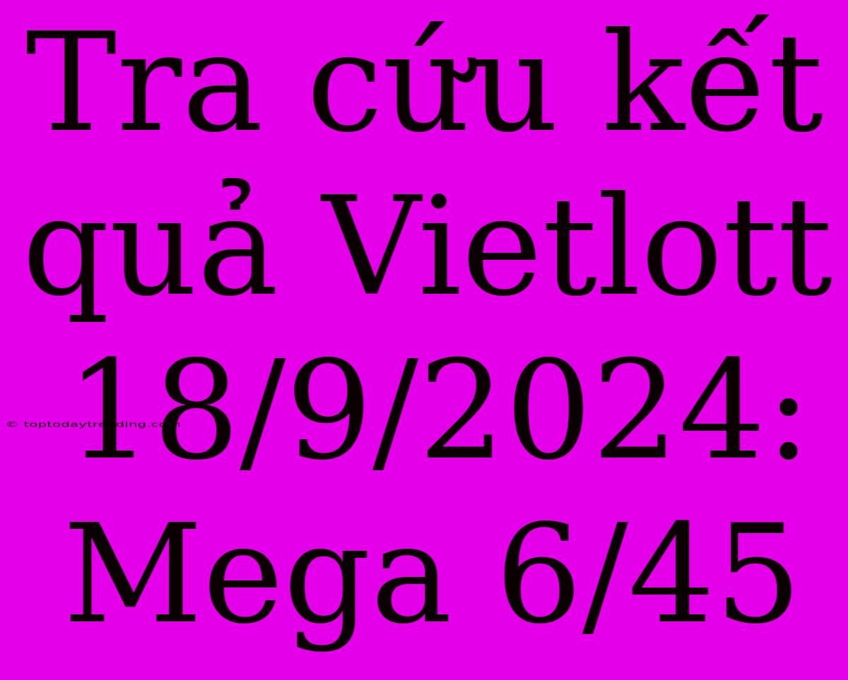 Tra Cứu Kết Quả Vietlott 18/9/2024: Mega 6/45