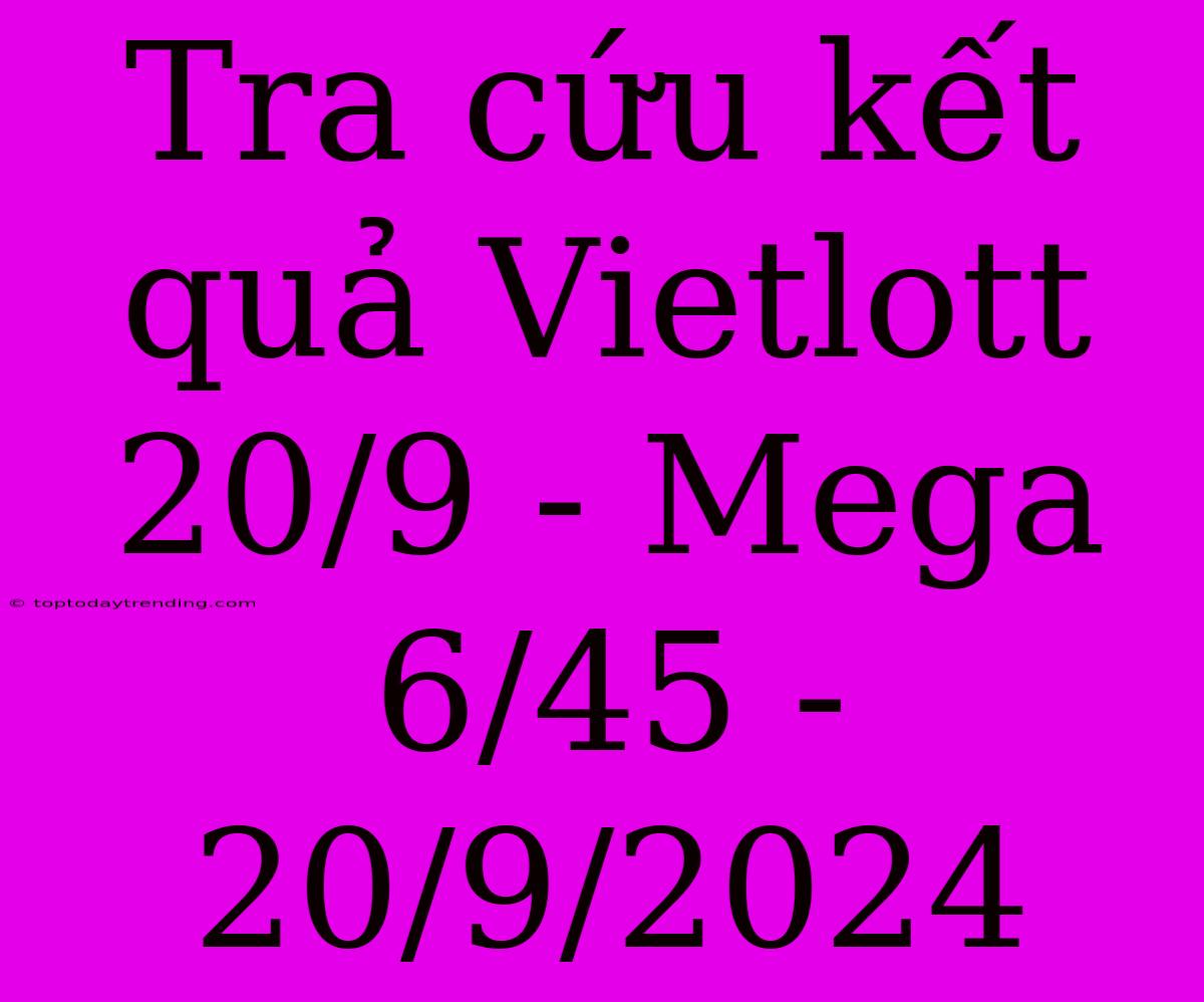 Tra Cứu Kết Quả Vietlott 20/9 - Mega 6/45 - 20/9/2024