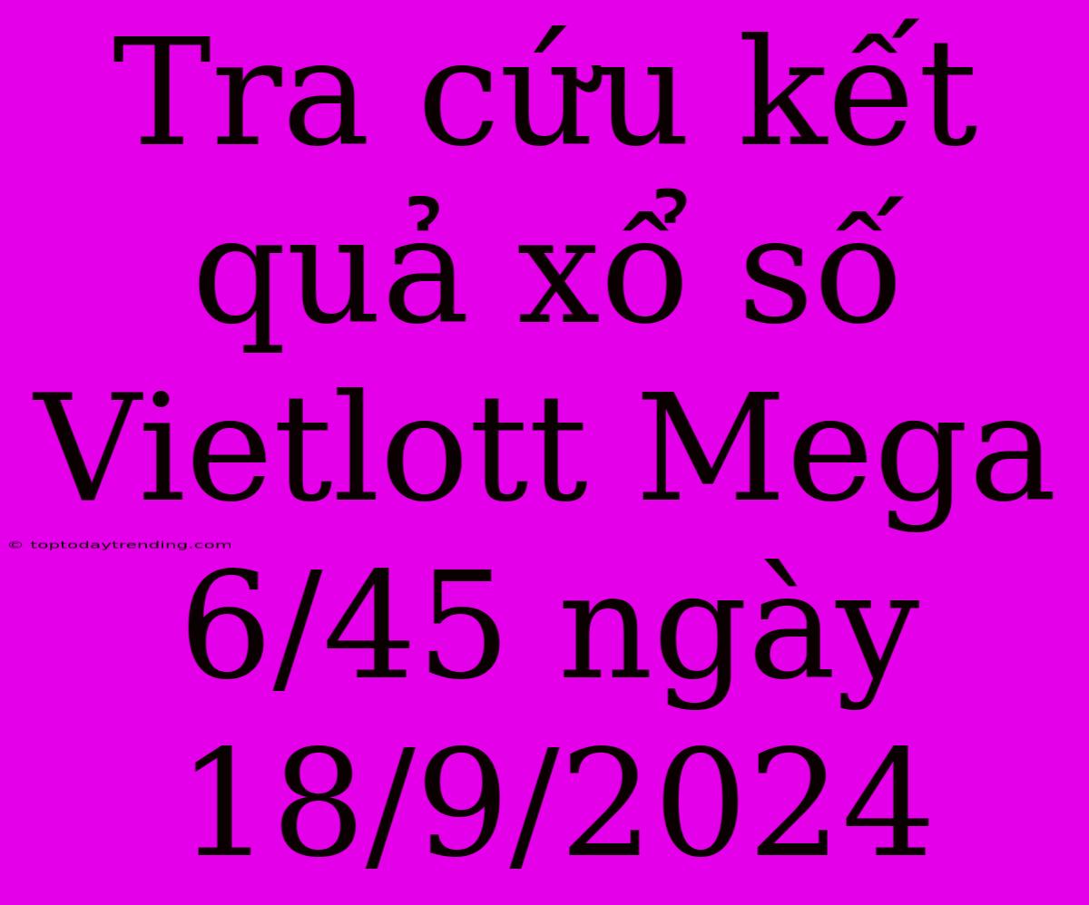 Tra Cứu Kết Quả Xổ Số Vietlott Mega 6/45 Ngày 18/9/2024