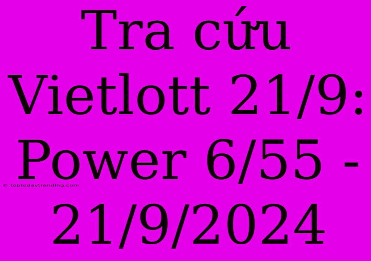 Tra Cứu Vietlott 21/9: Power 6/55 - 21/9/2024