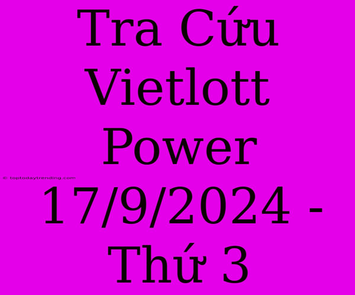 Tra Cứu Vietlott Power 17/9/2024 - Thứ 3