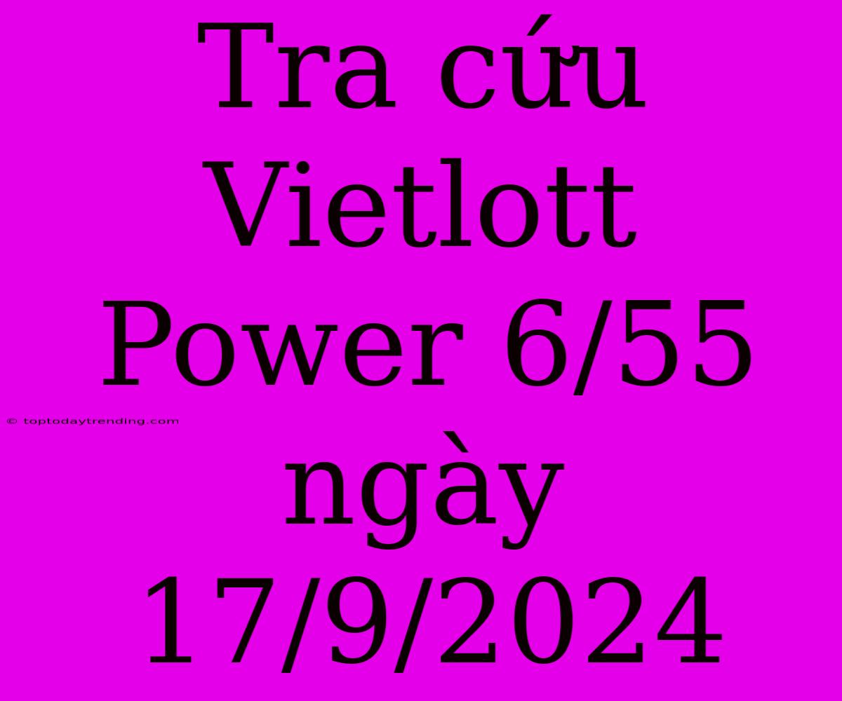 Tra Cứu Vietlott Power 6/55 Ngày 17/9/2024