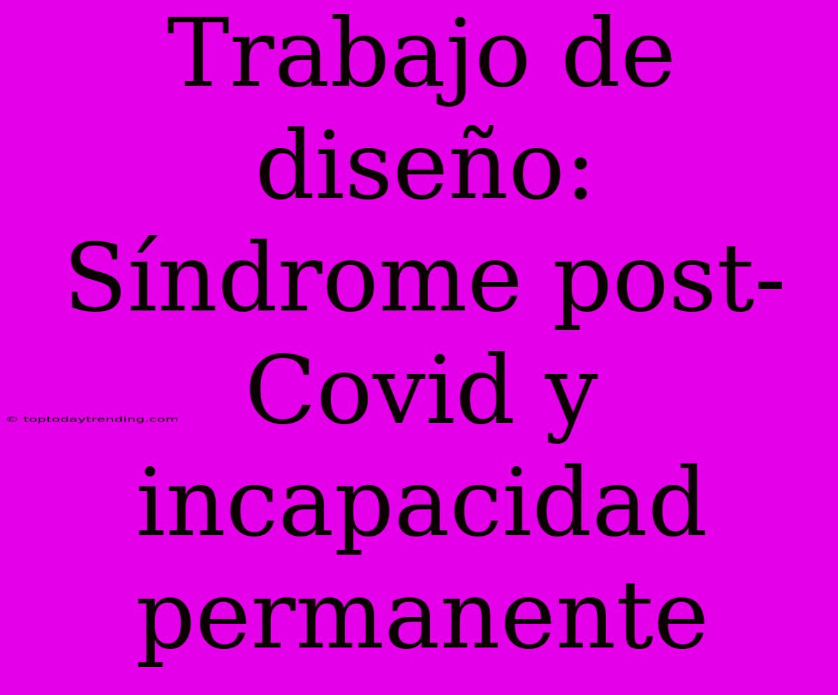 Trabajo De Diseño: Síndrome Post-Covid Y Incapacidad Permanente