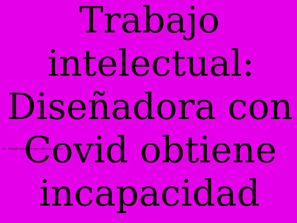 Trabajo Intelectual: Diseñadora Con Covid Obtiene Incapacidad