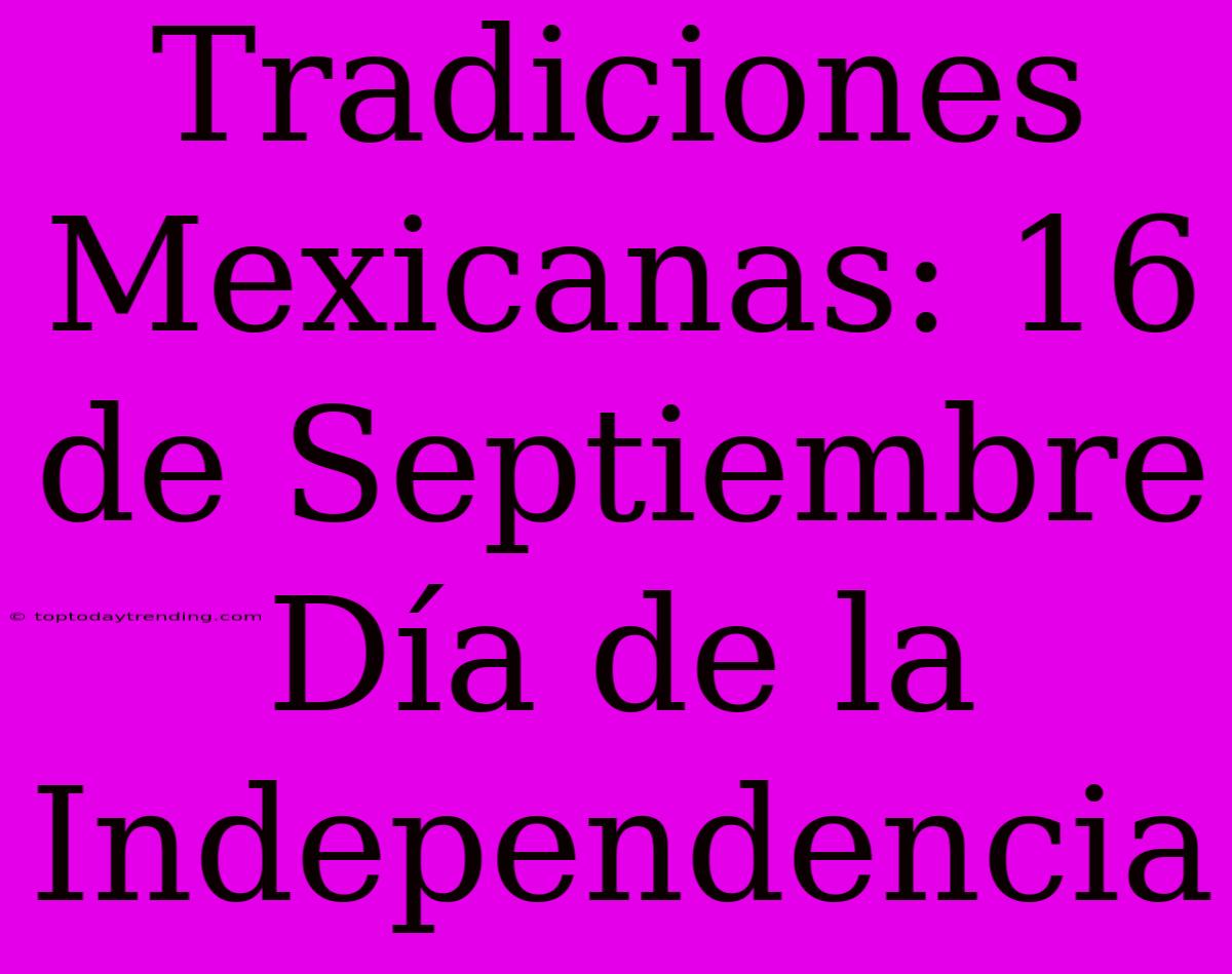 Tradiciones Mexicanas: 16 De Septiembre Día De La Independencia