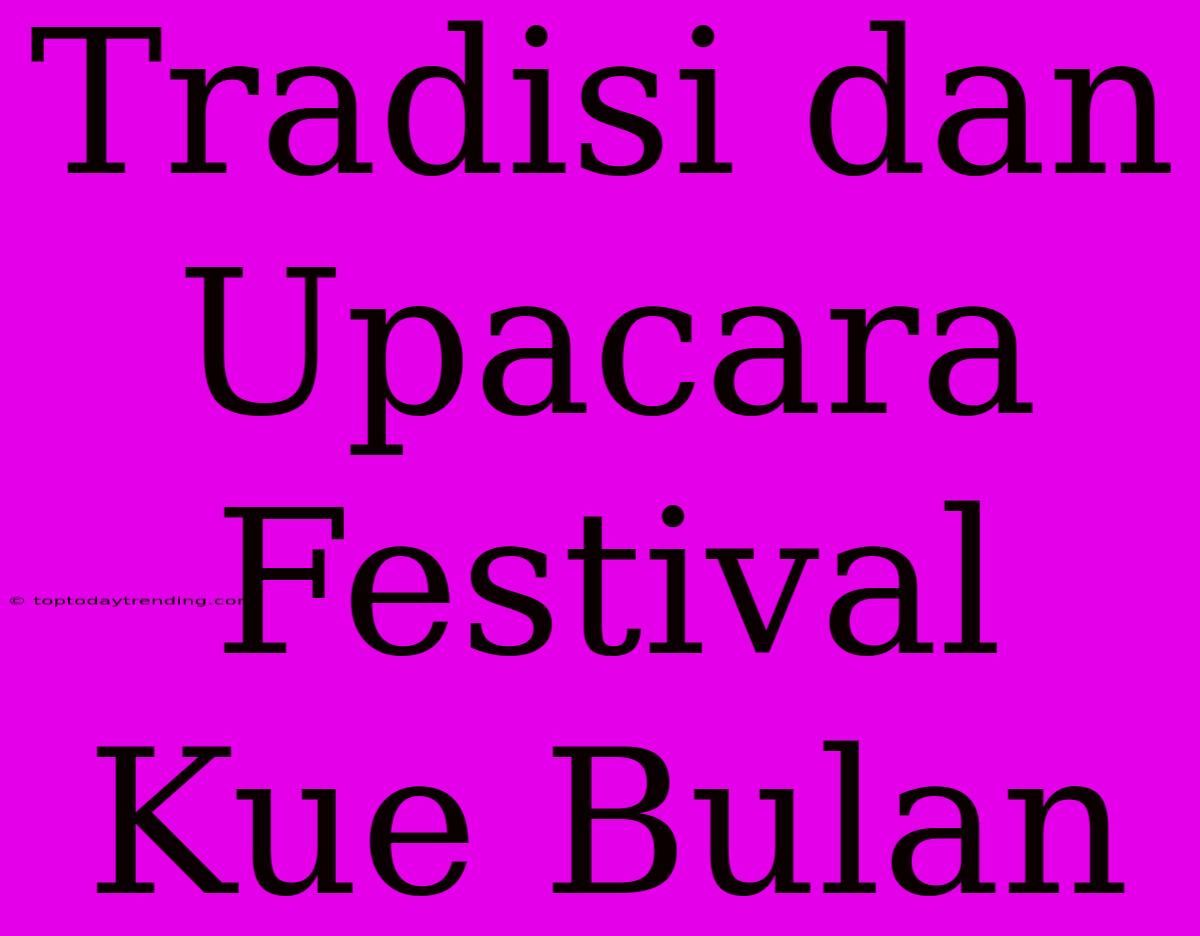 Tradisi Dan Upacara Festival Kue Bulan