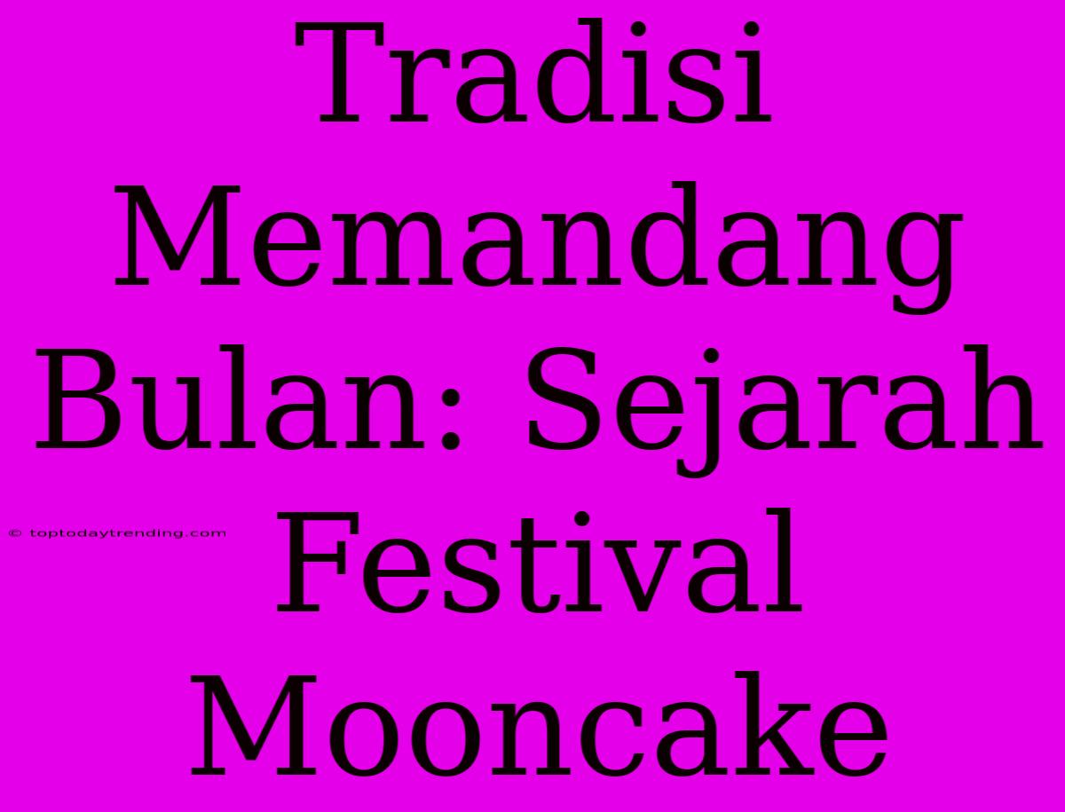 Tradisi Memandang Bulan: Sejarah Festival Mooncake