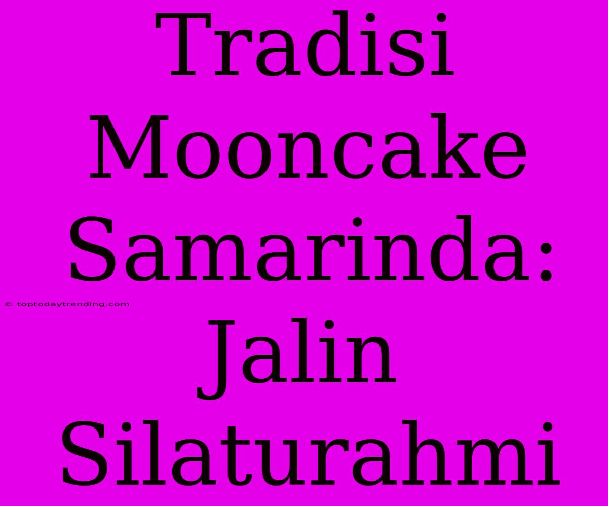 Tradisi Mooncake Samarinda: Jalin Silaturahmi