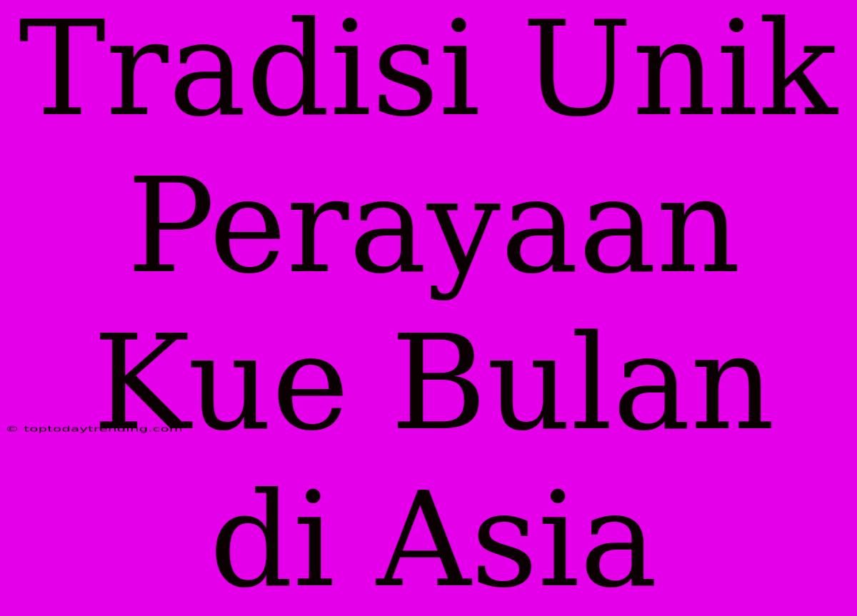 Tradisi Unik Perayaan Kue Bulan Di Asia