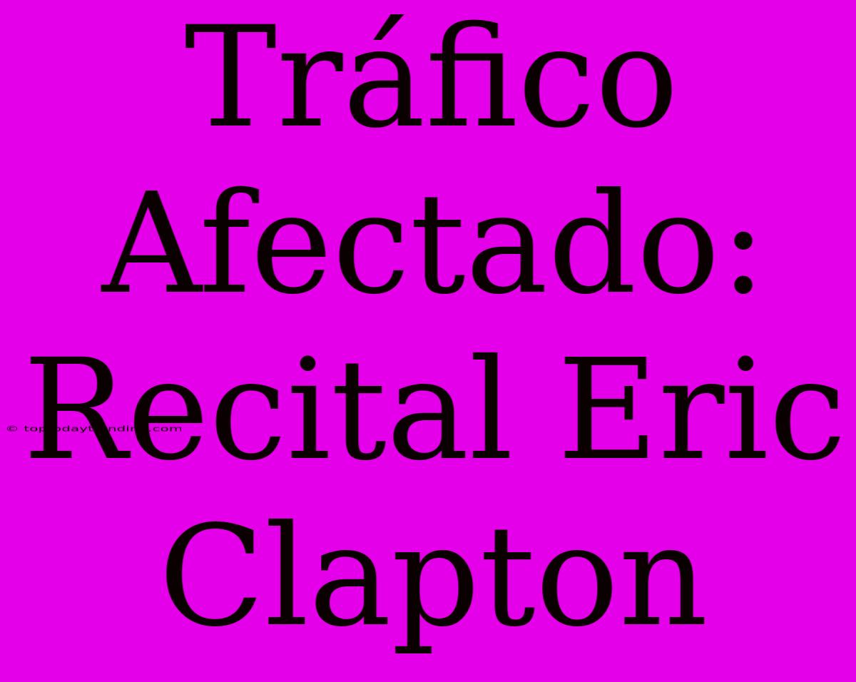 Tráfico Afectado: Recital Eric Clapton