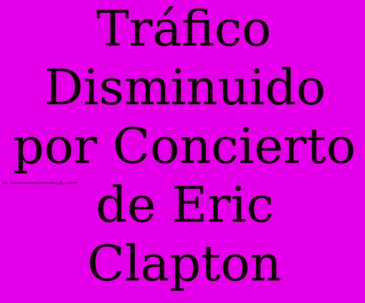 Tráfico Disminuido Por Concierto De Eric Clapton