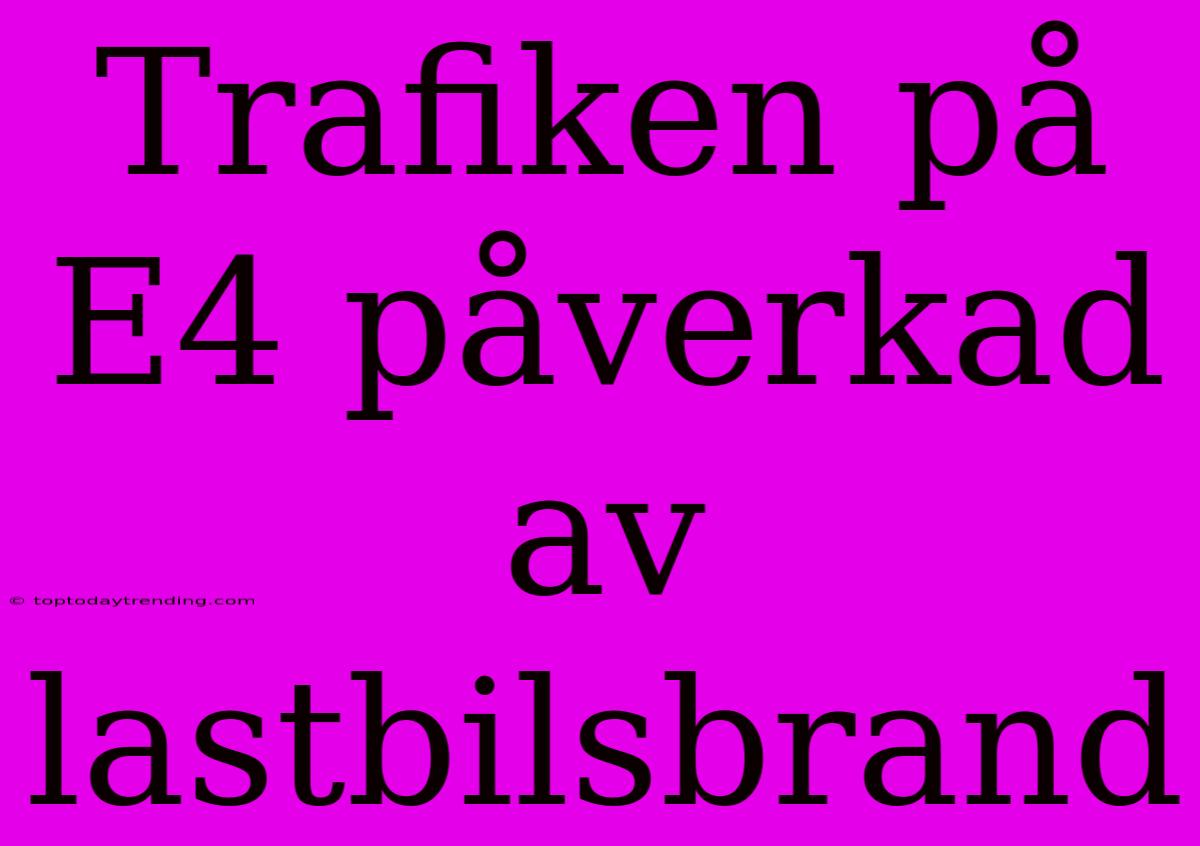 Trafiken På E4 Påverkad Av Lastbilsbrand