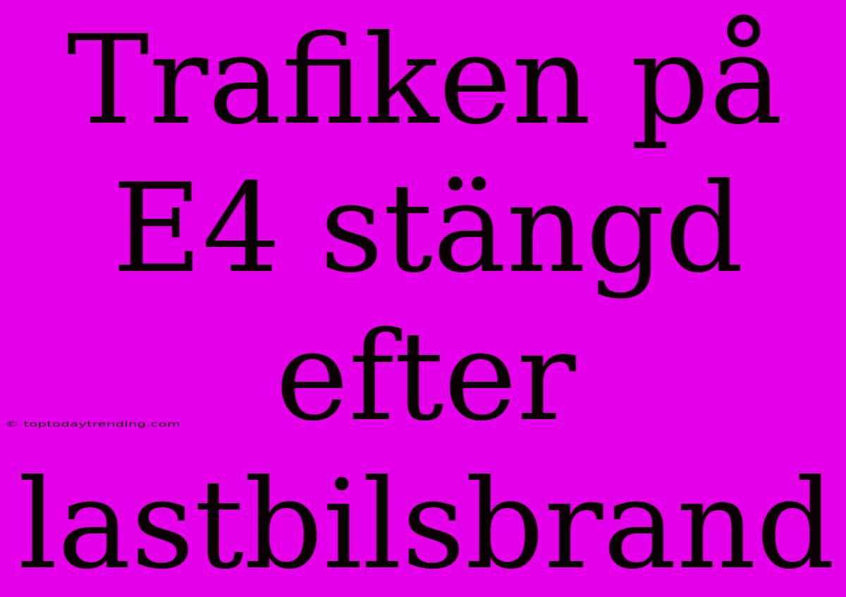 Trafiken På E4 Stängd Efter Lastbilsbrand