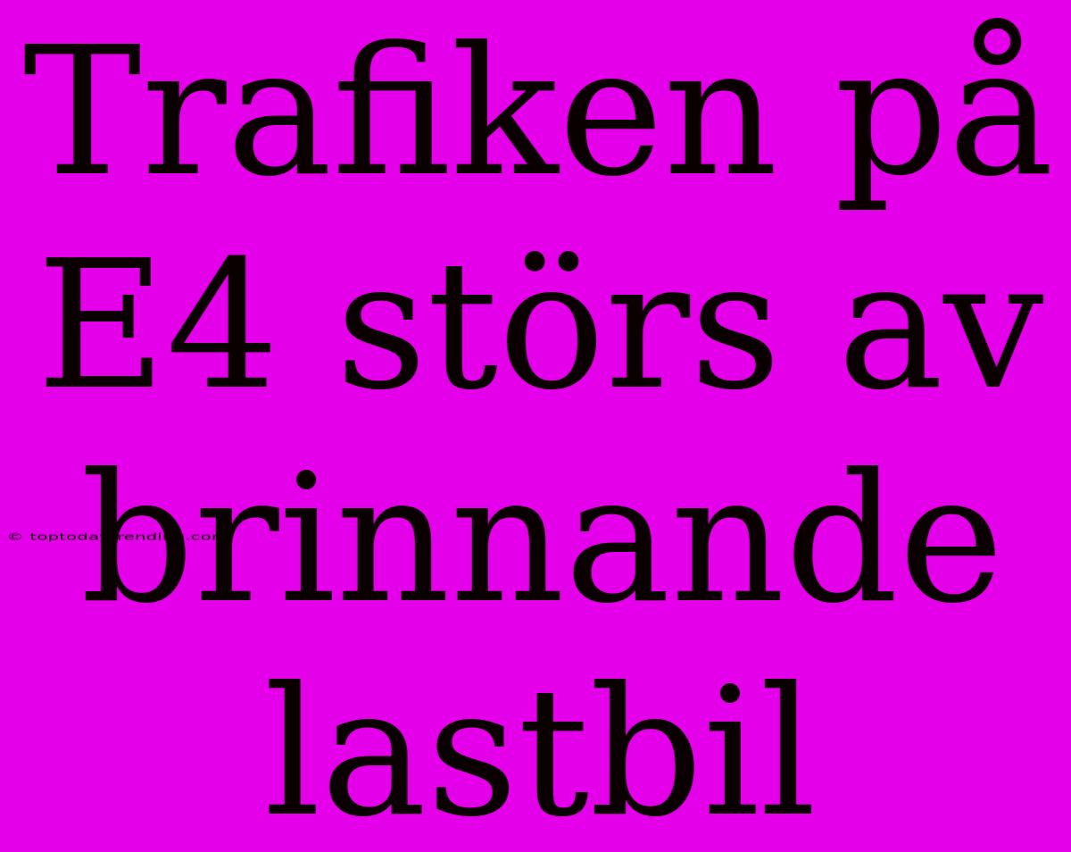 Trafiken På E4 Störs Av Brinnande Lastbil