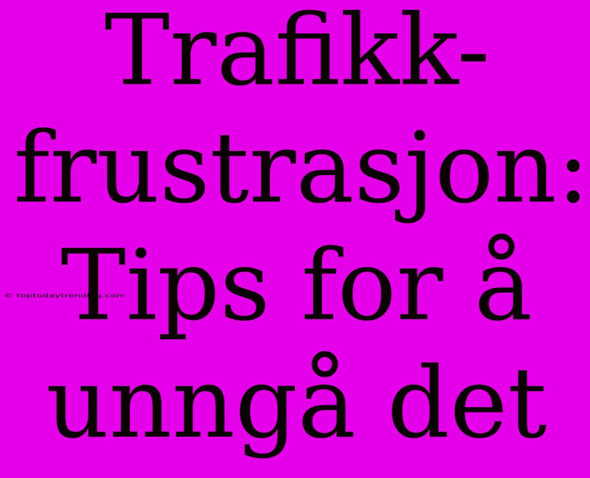 Trafikk-frustrasjon: Tips For Å Unngå Det